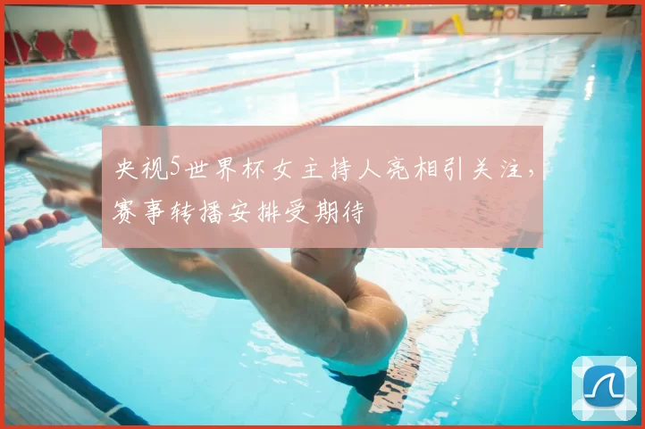 央视5世界杯女主持人亮相引关注，赛事转播安排受期待