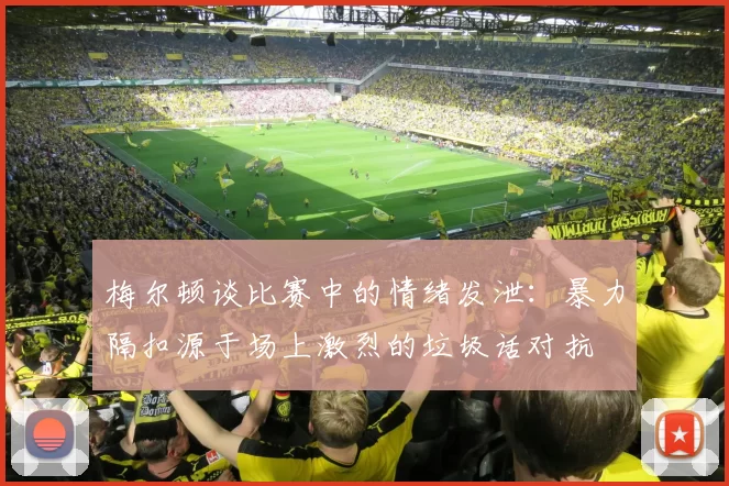 梅尔顿谈比赛中的情绪发泄:暴力隔扣源于场上激烈的垃圾话对抗