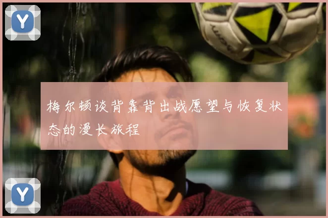 梅尔顿谈背靠背出战愿望与恢复状态的漫长旅程