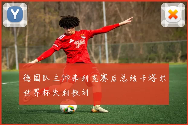 德国队主帅弗利克赛后总结卡塔尔世界杯失利教训