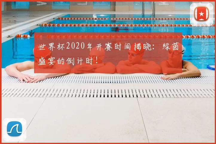 世界杯2020年开赛时间揭晓:绿茵盛宴的倒计时!