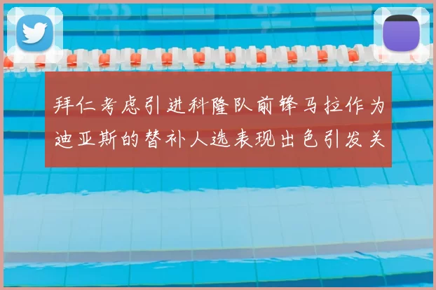 拜仁考虑引进科隆队前锋马拉作为迪亚斯的替补人选表现出色引发关注