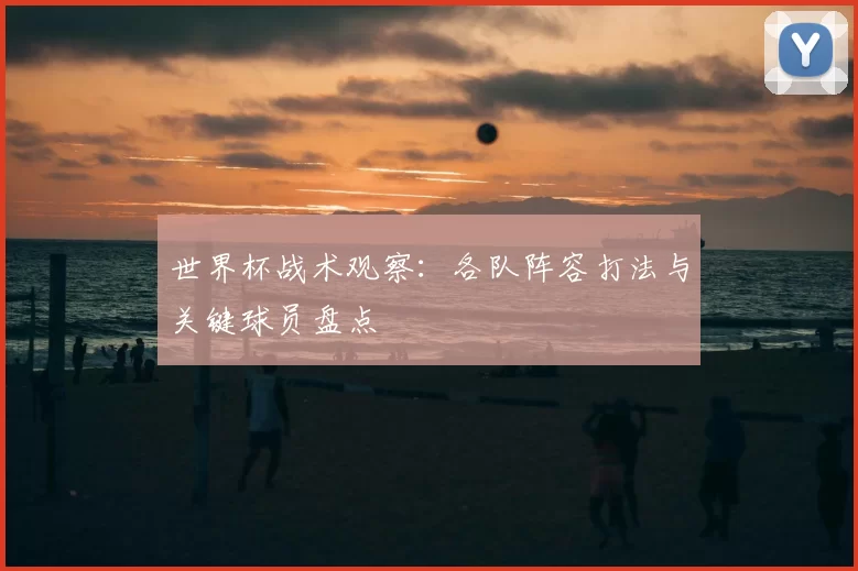 世界杯战术观察：各队阵容打法与关键球员盘点