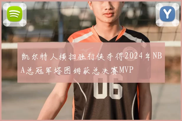 凯尔特人横扫独行侠夺得2024年NBA总冠军塔图姆获总决赛MVP