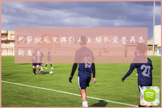 巴萨欧冠奖牌引关注 球队荣誉再添新看点