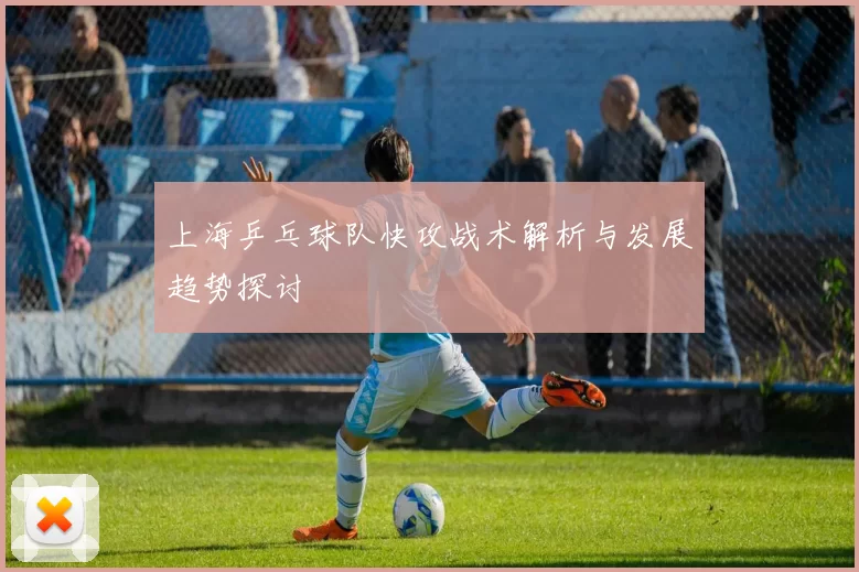 上海乒乓球队快攻战术解析与发展趋势探讨