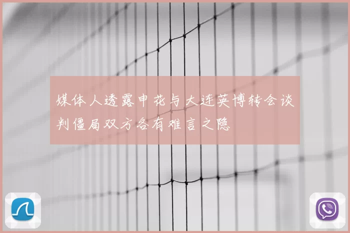 媒体人透露申花与大连英博转会谈判僵局双方各有难言之隐