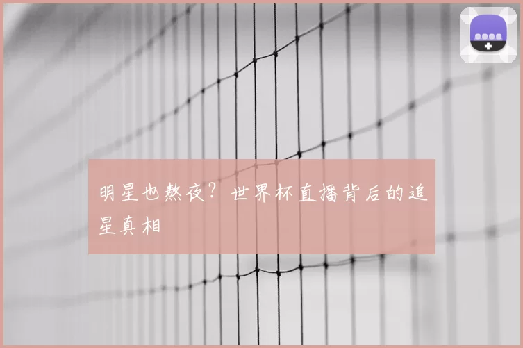 明星也熬夜?世界杯直播背后的追星真相