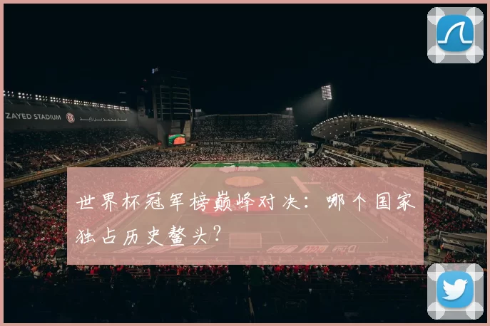 世界杯冠军榜巅峰对决：哪个国家独占历史鳌头？