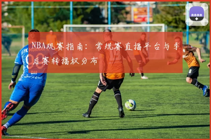 NBA观赛指南：常规赛直播平台与季后赛转播权分布