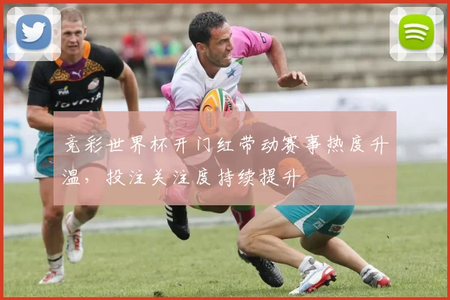 竞彩世界杯开门红带动赛事热度升温，投注关注度持续提升