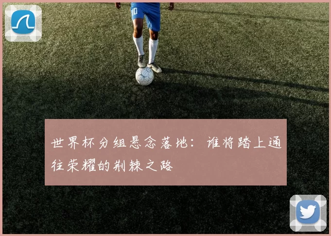世界杯分组悬念落地:谁将踏上通往荣耀的荆棘之路