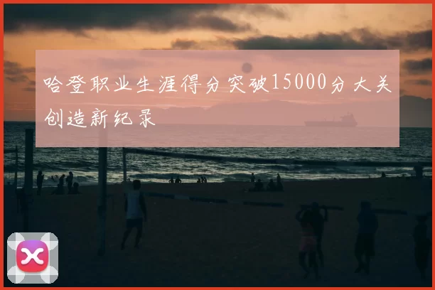 哈登职业生涯得分突破15000分大关创造新纪录