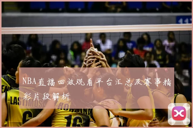 NBA直播回放观看平台汇总及赛事精彩片段解析