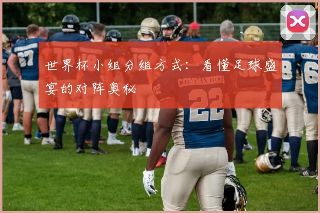 世界杯小组分组方式：看懂足球盛宴的对阵奥秘