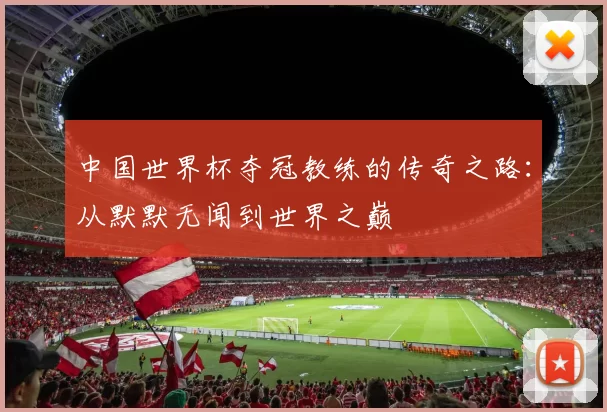 中国世界杯夺冠教练的传奇之路：从默默无闻到世界之巅