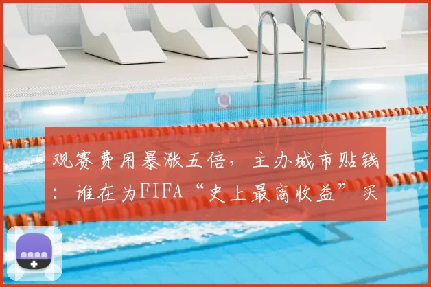 观赛费用暴涨五倍，主办城市贴钱：谁在为FIFA“史上最高收益”买单？