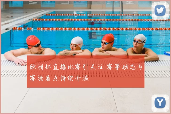欧洲杯直播比赛引关注 赛事动态与赛场看点持续升温