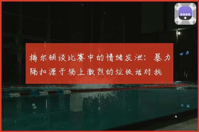 梅尔顿谈比赛中的情绪发泄:暴力隔扣源于场上激烈的垃圾话对抗