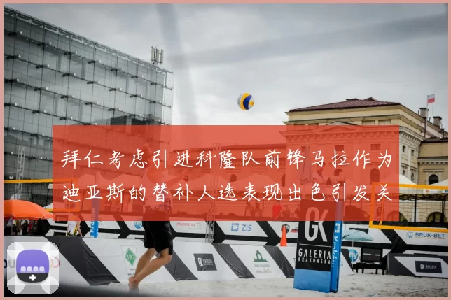 拜仁考虑引进科隆队前锋马拉作为迪亚斯的替补人选表现出色引发关注