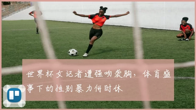 世界杯女记者遭强吻袭胸，体育盛事下的性别暴力何时休