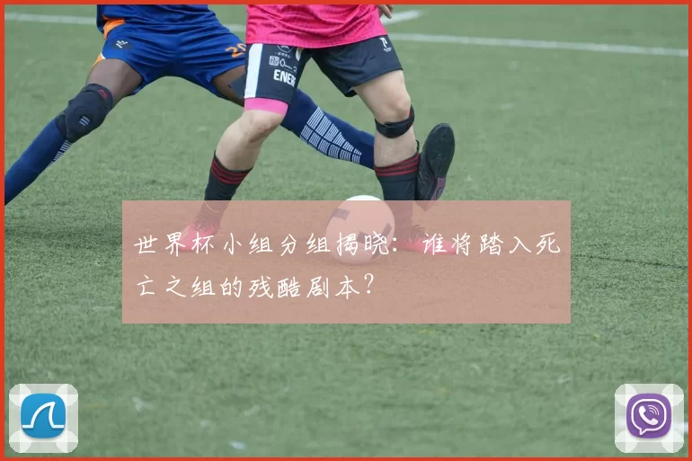 世界杯小组分组揭晓：谁将踏入死亡之组的残酷剧本？