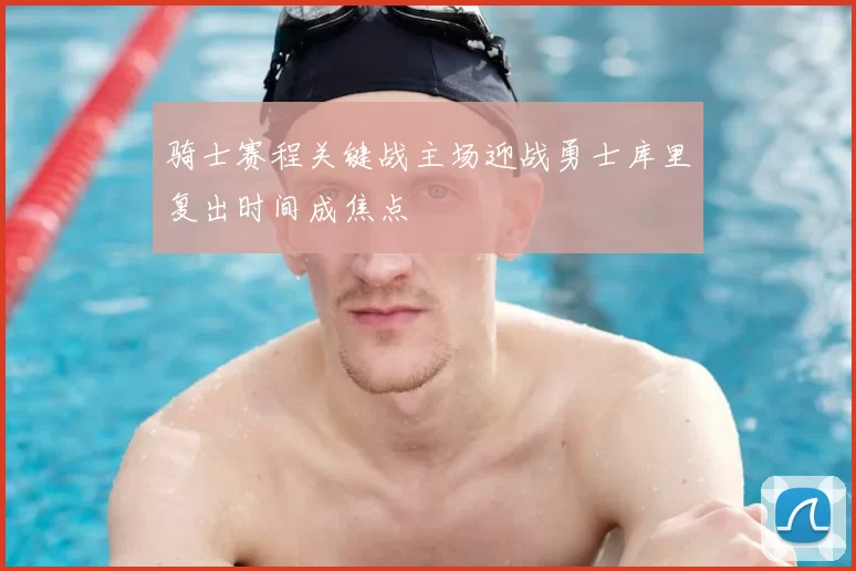 骑士赛程关键战主场迎战勇士库里复出时间成焦点