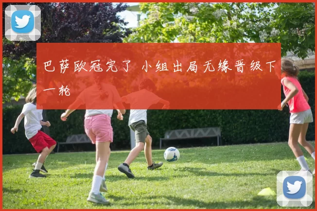 巴萨欧冠完了 小组出局无缘晋级下一轮