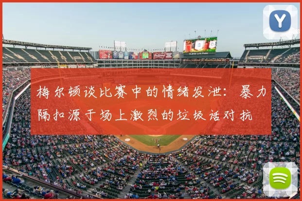 梅尔顿谈比赛中的情绪发泄:暴力隔扣源于场上激烈的垃圾话对抗