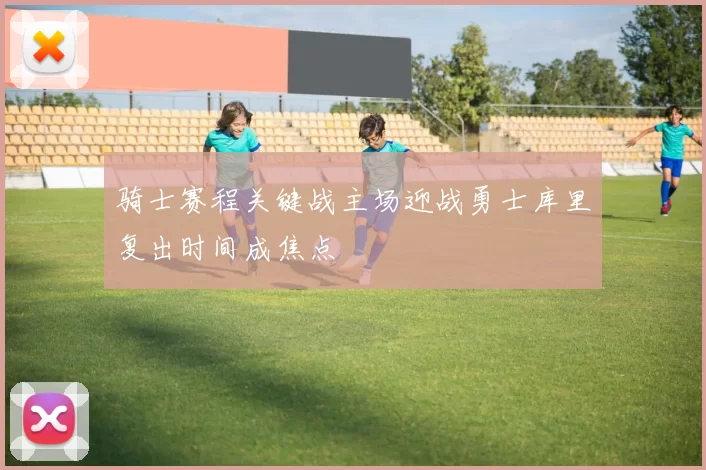 骑士赛程关键战主场迎战勇士库里复出时间成焦点