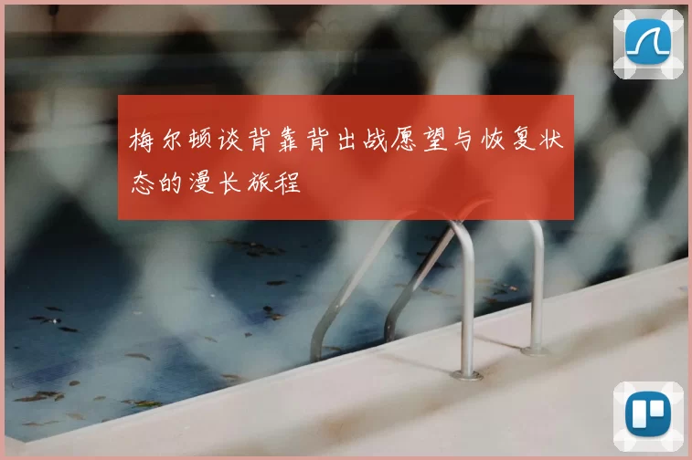 梅尔顿谈背靠背出战愿望与恢复状态的漫长旅程