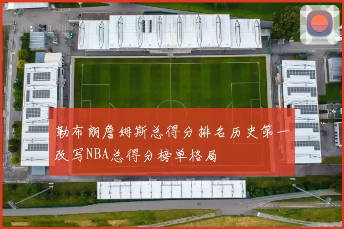 勒布朗詹姆斯总得分排名历史第一改写NBA总得分榜单格局