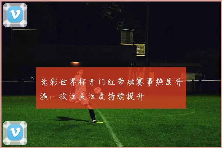 竞彩世界杯开门红带动赛事热度升温，投注关注度持续提升