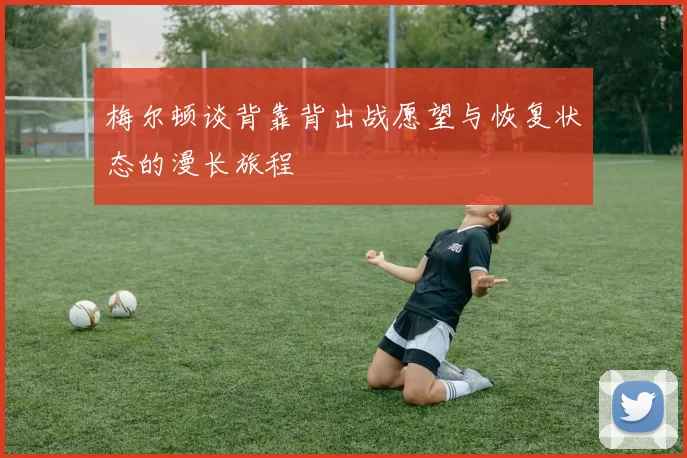 梅尔顿谈背靠背出战愿望与恢复状态的漫长旅程