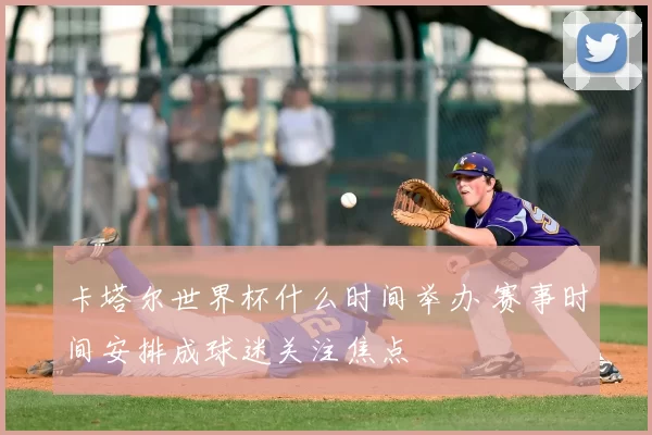 卡塔尔世界杯什么时间举办 赛事时间安排成球迷关注焦点