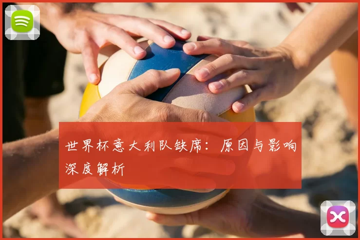 世界杯意大利队缺席:原因与影响深度解析