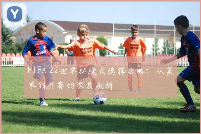 FIFA 22世界杯模式选择攻略:从菜单到开赛的深度剖析