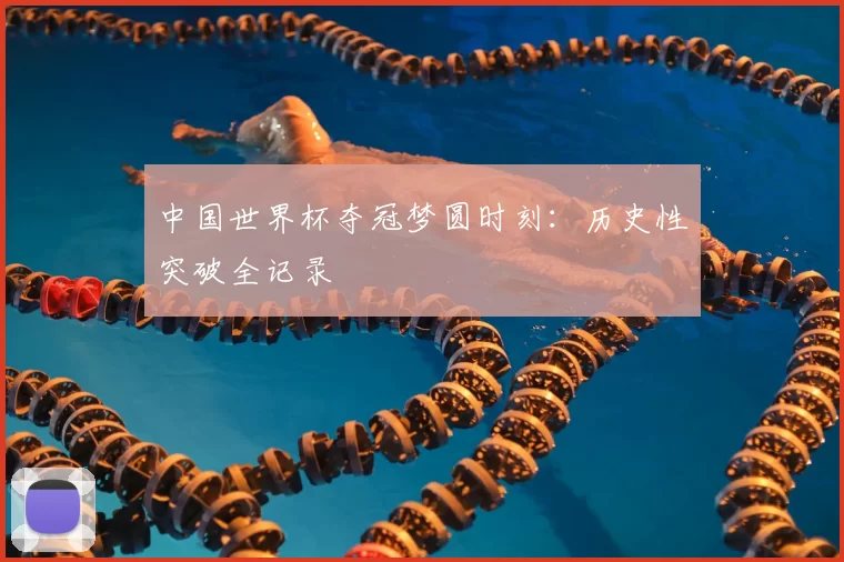 中国世界杯夺冠梦圆时刻：历史性突破全记录