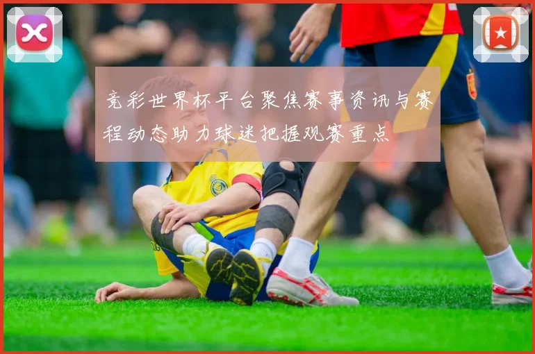 竞彩世界杯平台聚焦赛事资讯与赛程动态助力球迷把握观赛重点
