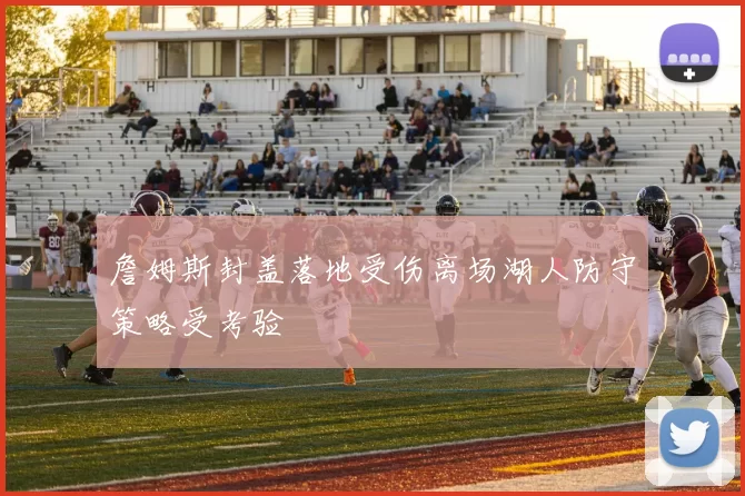 詹姆斯封盖落地受伤离场湖人防守策略受考验