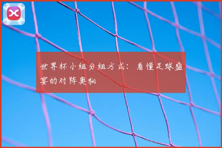 世界杯小组分组方式：看懂足球盛宴的对阵奥秘
