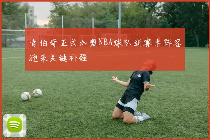 肯伯奇正式加盟NBA球队新赛季阵容迎来关键补强