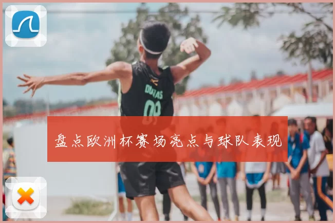 盘点欧洲杯赛场亮点与球队表现