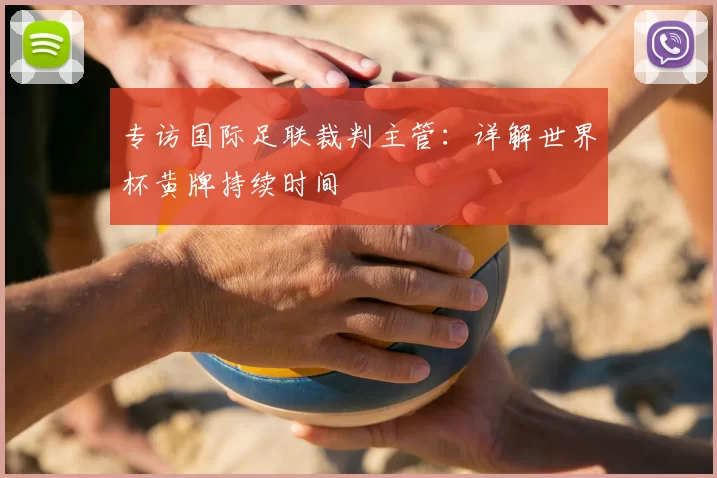 专访国际足联裁判主管：详解世界杯黄牌持续时间