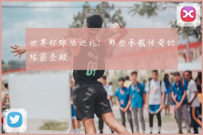 世界杯球场巡礼：那些承载传奇的绿茵圣殿