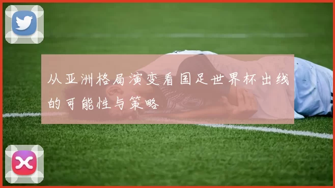 从亚洲格局演变看国足世界杯出线的可能性与策略
