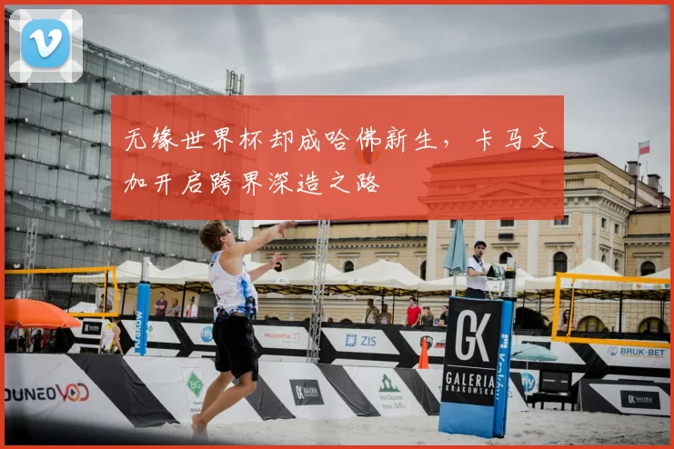 无缘世界杯却成哈佛新生，卡马文加开启跨界深造之路