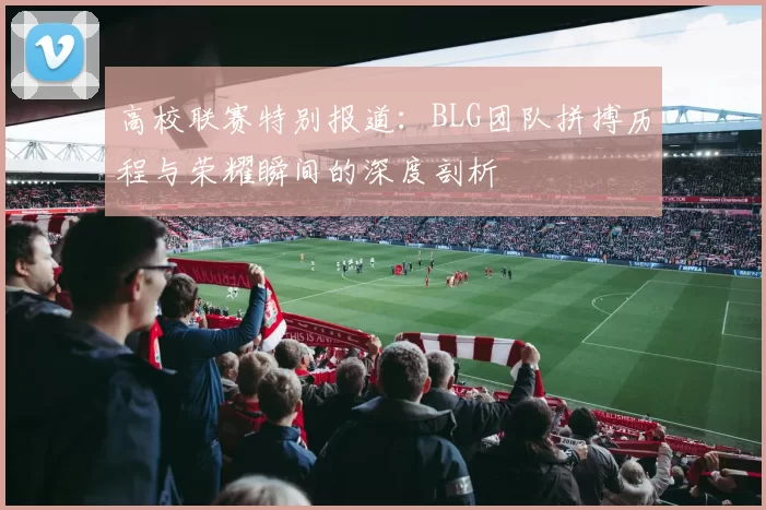 高校联赛特别报道:BLG团队拼搏历程与荣耀瞬间的深度剖析