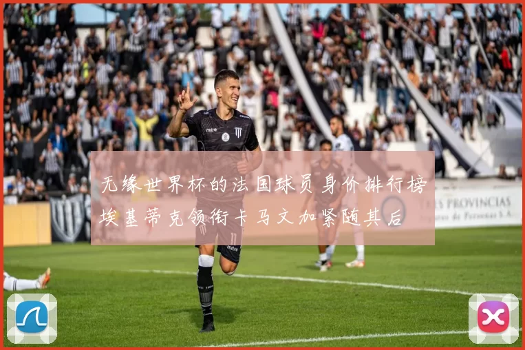 无缘世界杯的法国球员身价排行榜埃基蒂克领衔卡马文加紧随其后