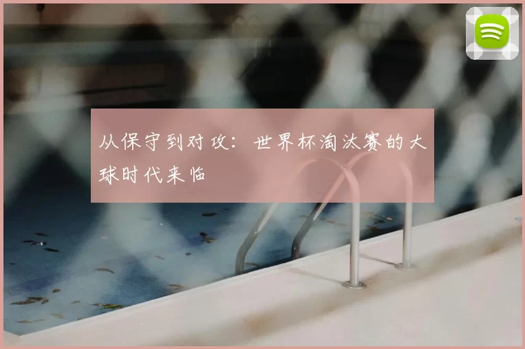从保守到对攻：世界杯淘汰赛的大球时代来临